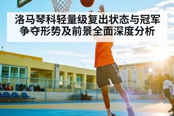 洛马琴科轻量级复出状态与冠军争夺形势及前景全面深度分析