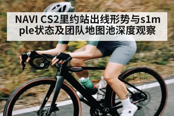 NAVI CS2里约站出线形势与s1mple状态及团队地图池深度观察