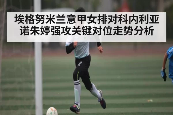 埃格努米兰意甲女排对科内利亚诺朱婷强攻关键对位走势分析