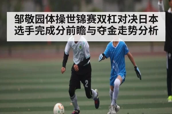 邹敬园体操世锦赛双杠对决日本选手完成分前瞻与夺金走势分析